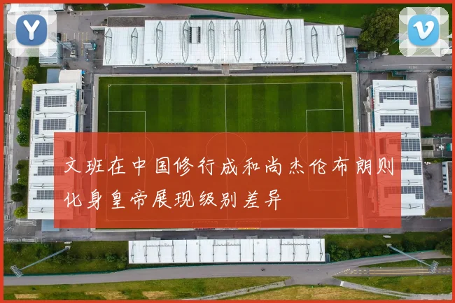 文班在中国修行成和尚杰伦布朗则化身皇帝展现级别差异