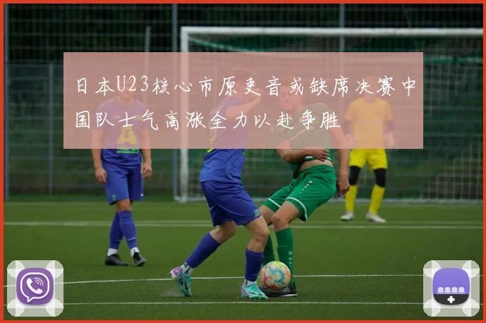 日本U23核心市原吏音或缺席决赛中国队士气高涨全力以赴争胜