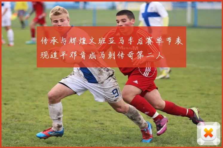 传承与辉煌文班亚马季后赛单节表现追平邓肯成马刺传奇第二人