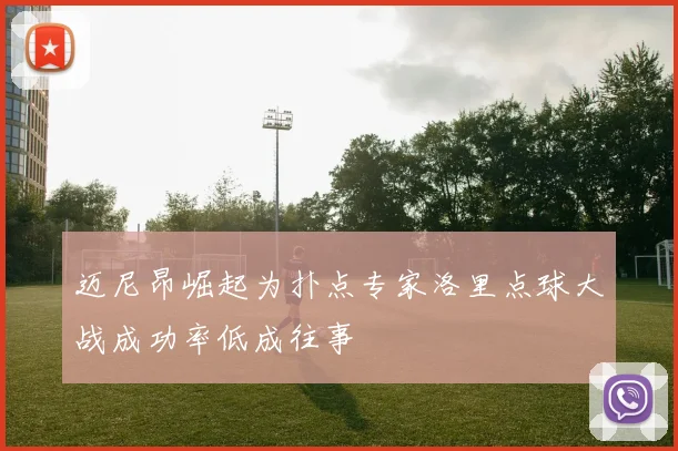 迈尼昂崛起为扑点专家洛里点球大战成功率低成往事