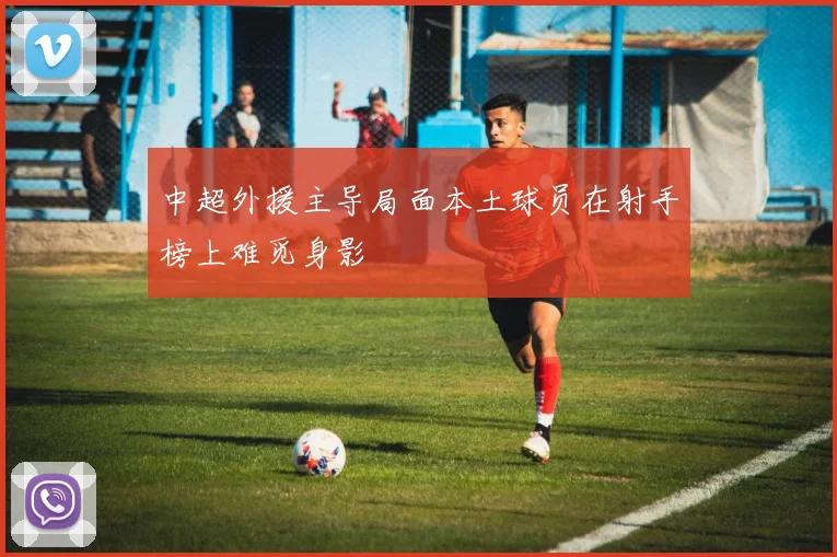 中超外援主导局面本土球员在射手榜上难觅身影