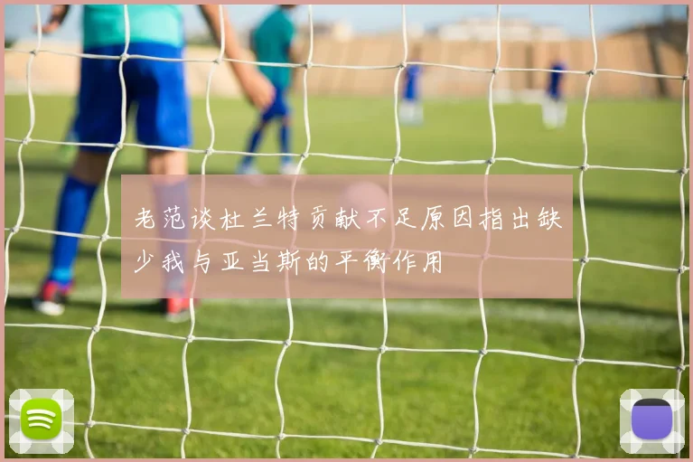 老范谈杜兰特贡献不足原因指出缺少我与亚当斯的平衡作用