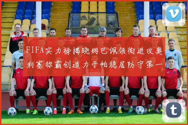 FIFA实力榜揭晓姆巴佩领衔进攻奥利塞称霸创造力于帕稳居防守第一
