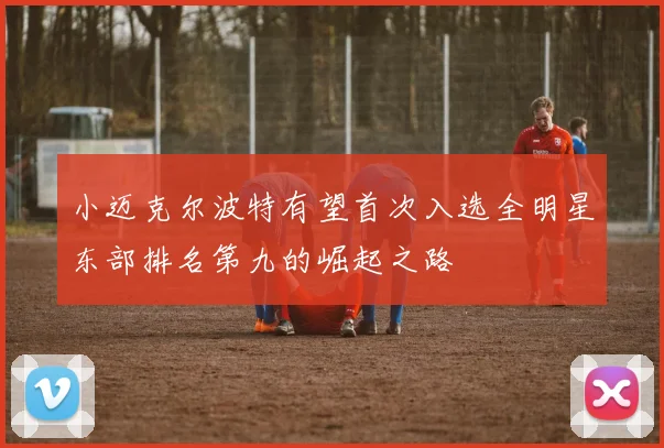 小迈克尔波特有望首次入选全明星东部排名第九的崛起之路