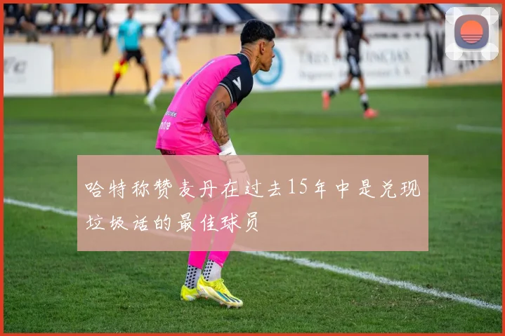 哈特称赞麦丹在过去15年中是兑现垃圾话的最佳球员