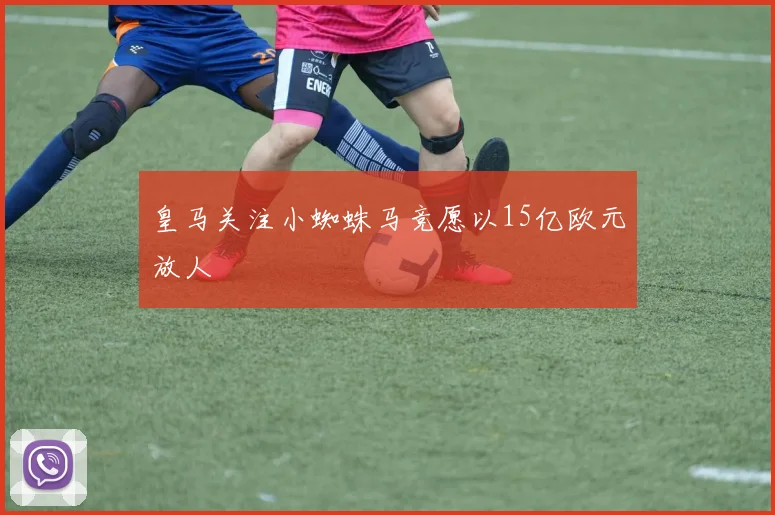 皇马关注小蜘蛛马竞愿以15亿欧元放人