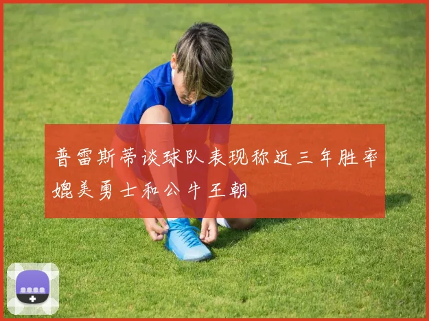 普雷斯蒂谈球队表现称近三年胜率媲美勇士和公牛王朝