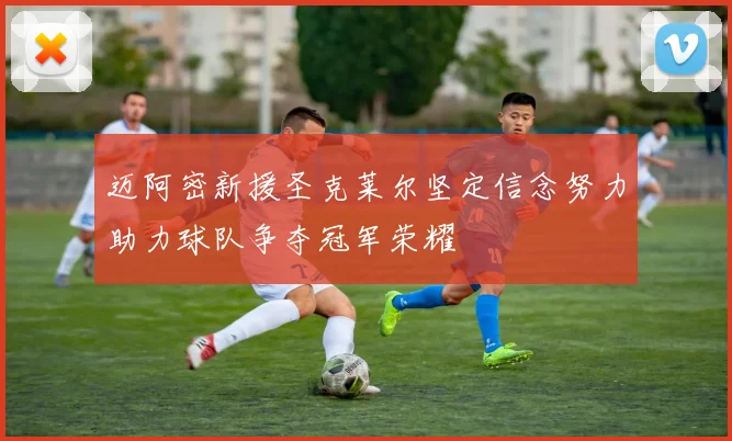 迈阿密新援圣克莱尔坚定信念努力助力球队争夺冠军荣耀