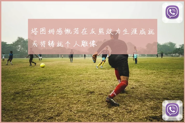 塔图姆感慨若在灰熊效力生涯成就或将铸就个人雕像