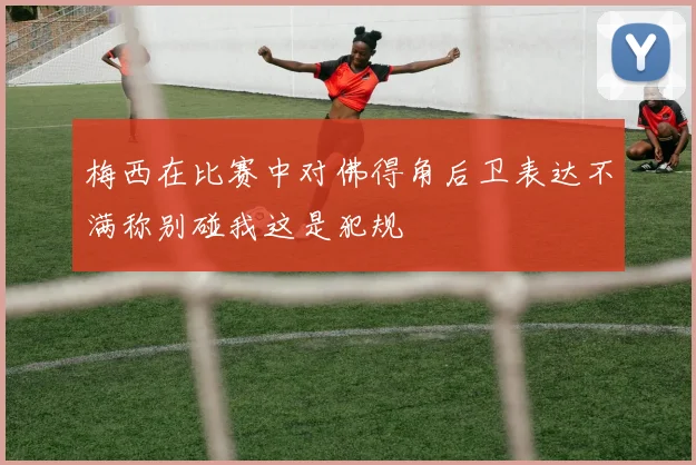 梅西在比赛中对佛得角后卫表达不满称别碰我这是犯规