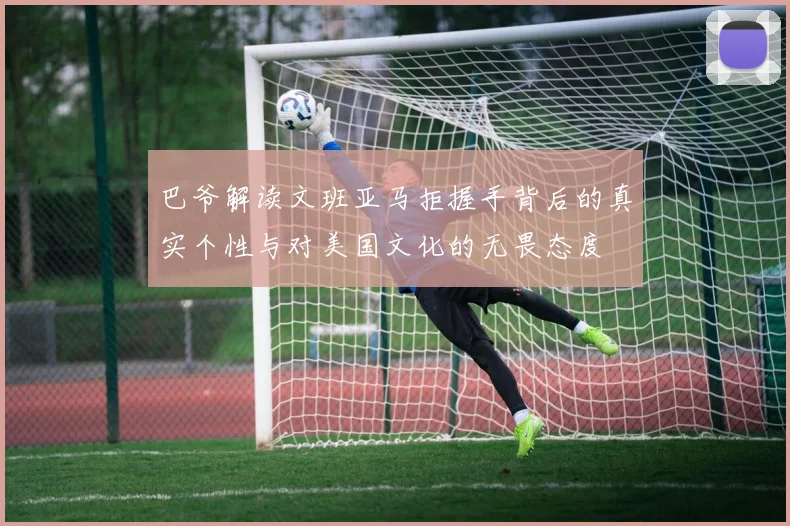 巴爷解读文班亚马拒握手背后的真实个性与对美国文化的无畏态度