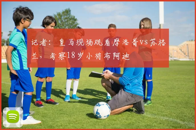 记者：皇马现场观看摩洛哥vs苏格兰，考察18岁小将布阿迪
