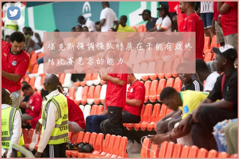福克斯强调强队特质在于能有效终结比赛悬念的能力