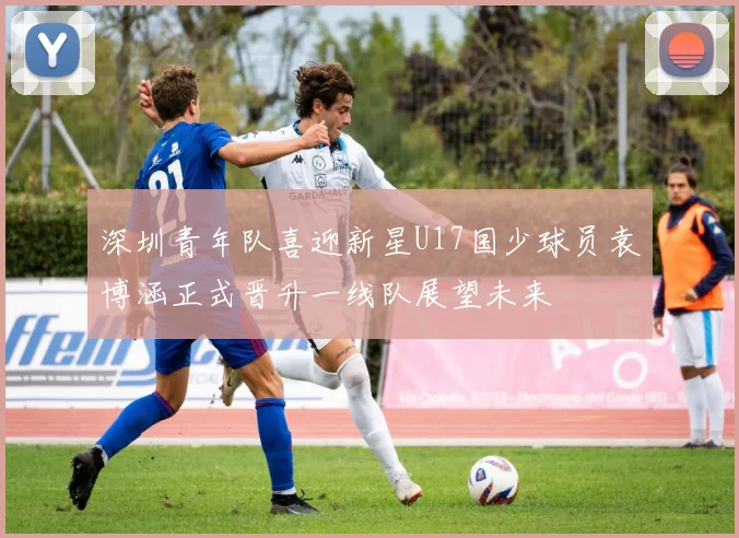 深圳青年队喜迎新星U17国少球员袁博涵正式晋升一线队展望未来
