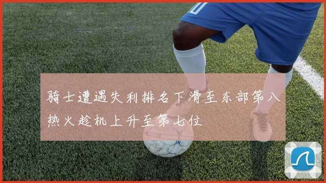 骑士遭遇失利排名下滑至东部第八热火趁机上升至第七位