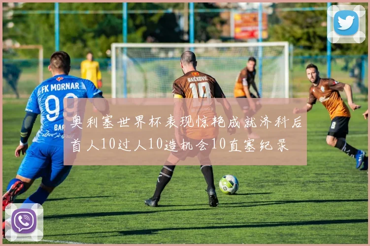 奥利塞世界杯表现惊艳成就济科后首人10过人10造机会10直塞纪录
