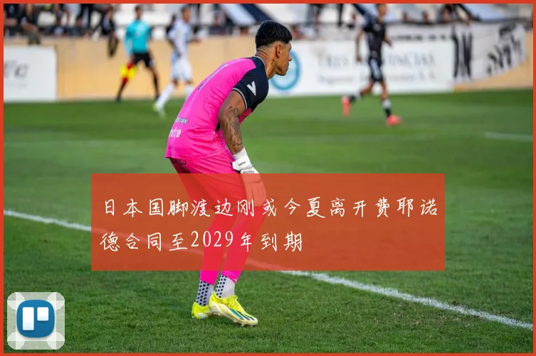 日本国脚渡边刚或今夏离开费耶诺德合同至2029年到期