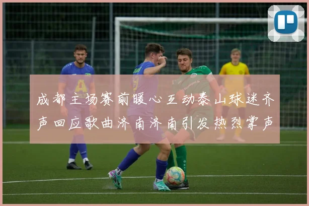 成都主场赛前暖心互动泰山球迷齐声回应歌曲济南济南引发热烈掌声