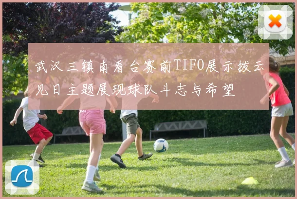 武汉三镇南看台赛前TIFO展示拨云见日主题展现球队斗志与希望