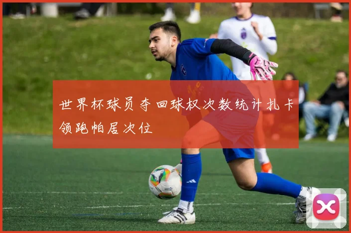 世界杯球员夺回球权次数统计扎卡领跑帕居次位