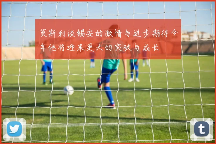 莫斯利谈锡安的激情与进步期待今年他将迎来更大的突破与成长