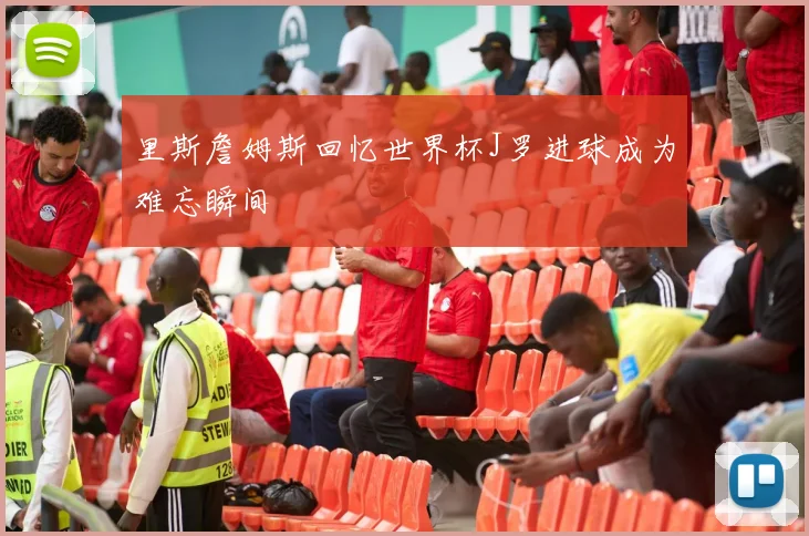 里斯詹姆斯回忆世界杯J罗进球成为难忘瞬间