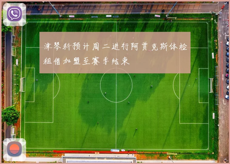 津琴科预计周二进行阿贾克斯体检租借加盟至赛季结束
