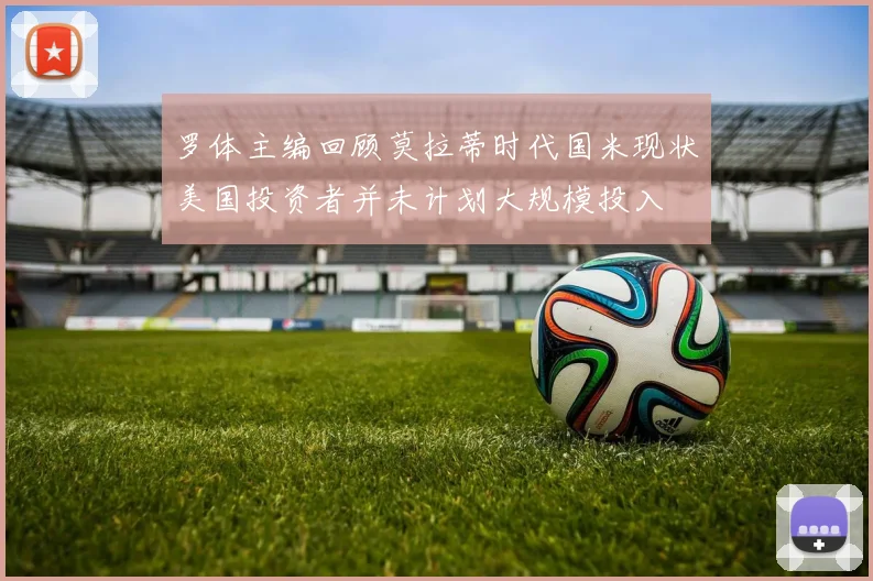 罗体主编回顾莫拉蒂时代国米现状美国投资者并未计划大规模投入