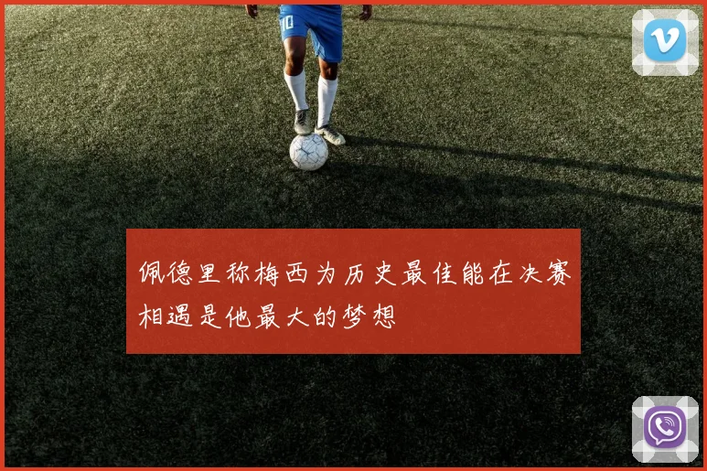 佩德里称梅西为历史最佳能在决赛相遇是他最大的梦想