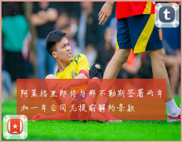 阿莱格里即将与那不勒斯签署两年加一年合同无提前解约条款