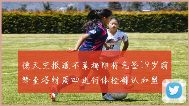 德天空报道不莱梅即将免签19岁前锋奎塔特周四进行体检确认加盟