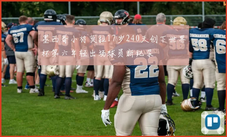 墨西哥小将莫拉17岁240天创下世界杯第六年轻出场球员新纪录