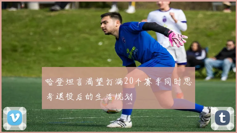 哈登坦言渴望打满20个赛季同时思考退役后的生活规划