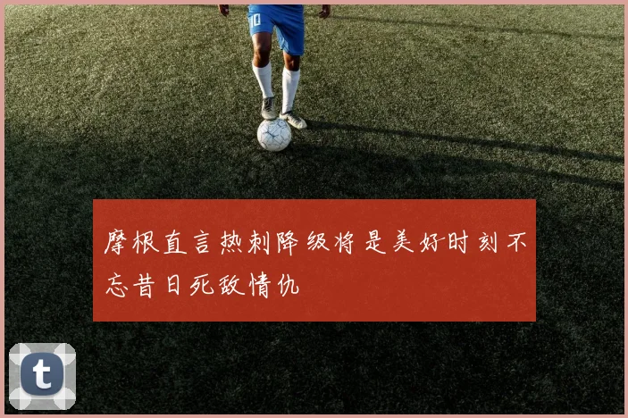 摩根直言热刺降级将是美好时刻不忘昔日死敌情仇