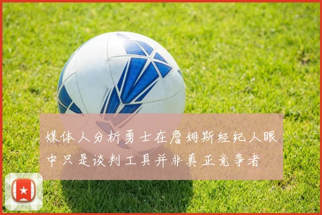 媒体人分析勇士在詹姆斯经纪人眼中只是谈判工具并非真正竞争者