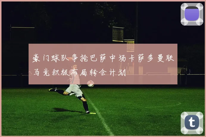 豪门球队争抢巴萨中场卡萨多曼联马竞积极布局转会计划
