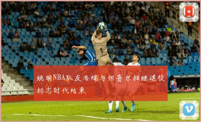 姚明NBA队友洛瑞与坦普尔相继退役标志时代结束