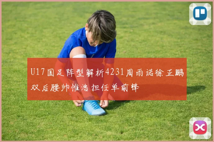 U17国足阵型解析4231周雨诺徐正鹏双后腰帅惟浩担任单前锋