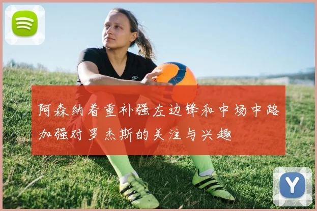 阿森纳着重补强左边锋和中场中路加强对罗杰斯的关注与兴趣