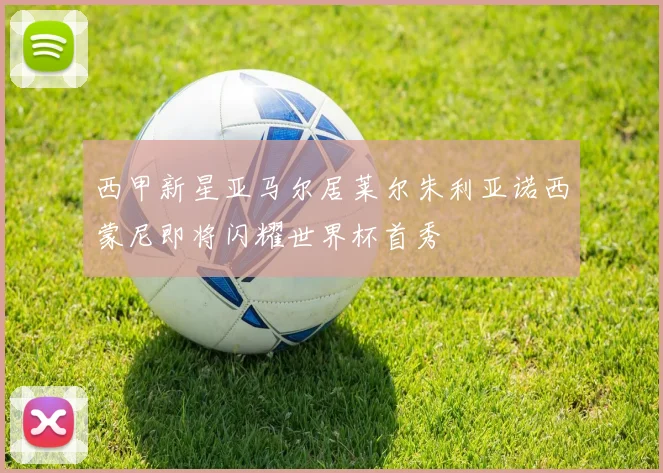 西甲新星亚马尔居莱尔朱利亚诺西蒙尼即将闪耀世界杯首秀