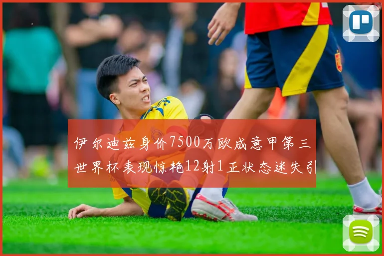 伊尔迪兹身价7500万欧成意甲第三世界杯表现惊艳12射1正状态迷失引发关注